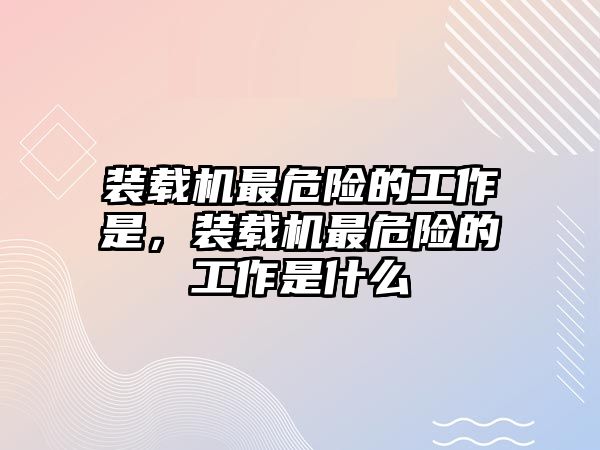 裝載機最危險的工作是，裝載機最危險的工作是什么