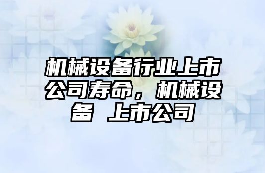 機(jī)械設(shè)備行業(yè)上市公司壽命，機(jī)械設(shè)備 上市公司