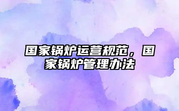 國(guó)家鍋爐運(yùn)營(yíng)規(guī)范，國(guó)家鍋爐管理辦法