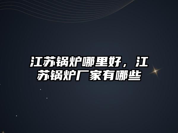 江蘇鍋爐哪里好，江蘇鍋爐廠家有哪些