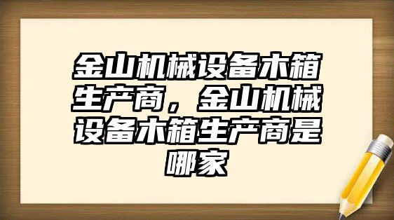 金山機(jī)械設(shè)備木箱生產(chǎn)商，金山機(jī)械設(shè)備木箱生產(chǎn)商是哪家