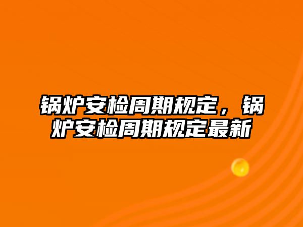 鍋爐安檢周期規(guī)定，鍋爐安檢周期規(guī)定最新