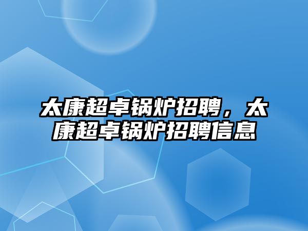 太康超卓鍋爐招聘，太康超卓鍋爐招聘信息