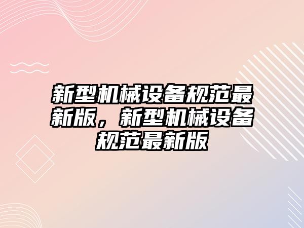 新型機(jī)械設(shè)備規(guī)范最新版，新型機(jī)械設(shè)備規(guī)范最新版