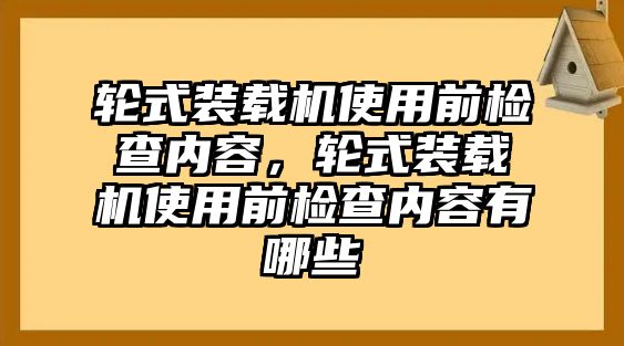 輪式裝載機(jī)使用前檢查內(nèi)容，輪式裝載機(jī)使用前檢查內(nèi)容有哪些