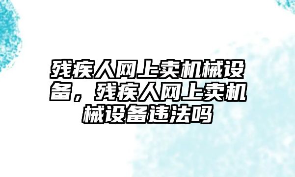 殘疾人網(wǎng)上賣機(jī)械設(shè)備，殘疾人網(wǎng)上賣機(jī)械設(shè)備違法嗎